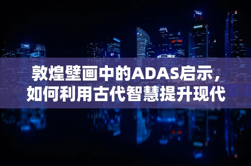 敦煌壁画中的ADAS启示，如何利用古代智慧提升现代交通安全？