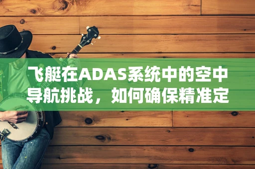 飞艇在ADAS系统中的空中导航挑战，如何确保精准定位？