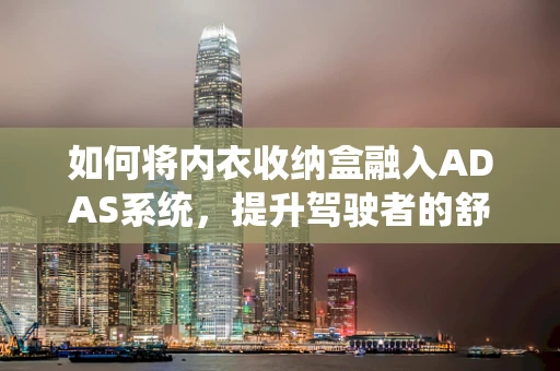 如何将内衣收纳盒融入ADAS系统，提升驾驶者的舒适与安全？