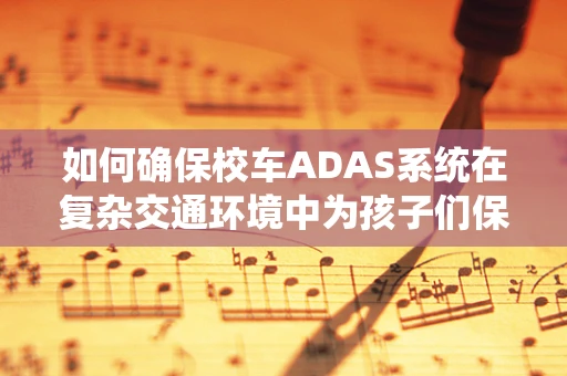 如何确保校车ADAS系统在复杂交通环境中为孩子们保驾护航？