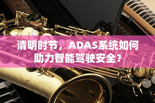 清明时节，ADAS系统如何助力智能驾驶安全？