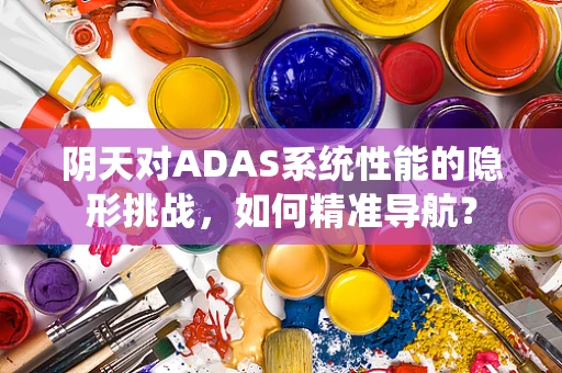 阴天对ADAS系统性能的隐形挑战，如何精准导航？