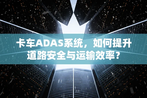 卡车ADAS系统，如何提升道路安全与运输效率？