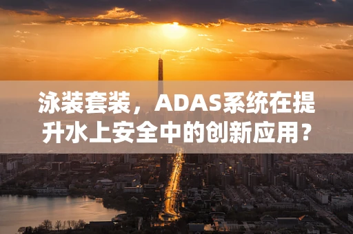 泳装套装，ADAS系统在提升水上安全中的创新应用？