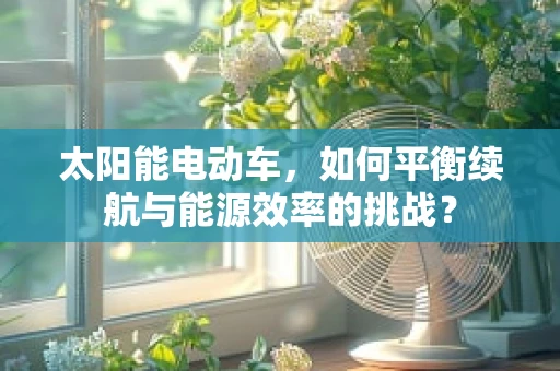 太阳能电动车，如何平衡续航与能源效率的挑战？