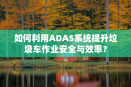 如何利用ADAS系统提升垃圾车作业安全与效率？