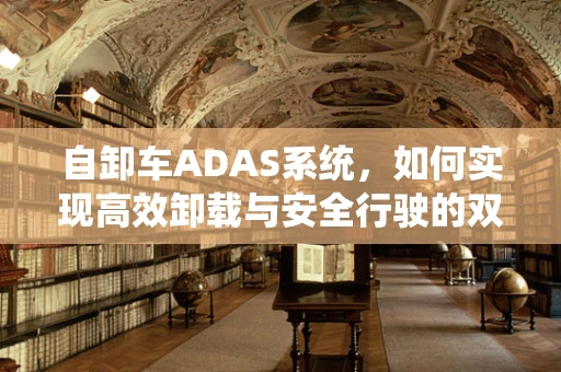 自卸车ADAS系统，如何实现高效卸载与安全行驶的双重保障？