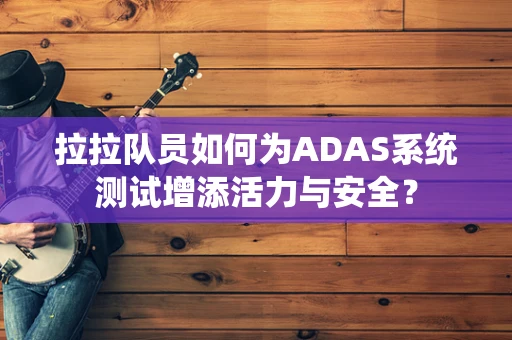 拉拉队员如何为ADAS系统测试增添活力与安全？