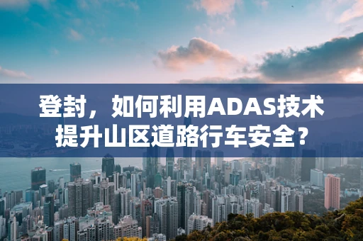 登封，如何利用ADAS技术提升山区道路行车安全？