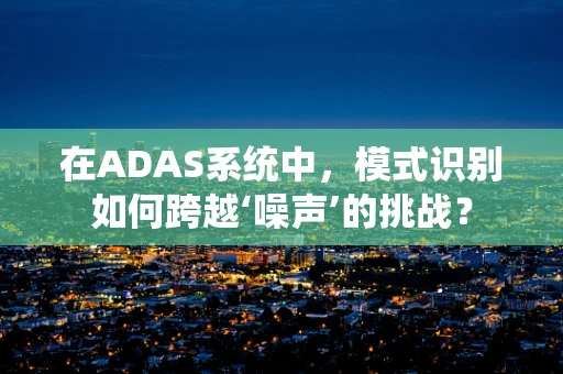 在ADAS系统中，模式识别如何跨越‘噪声’的挑战？