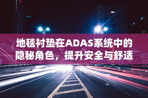 地毯衬垫在ADAS系统中的隐秘角色，提升安全与舒适的双重保障？