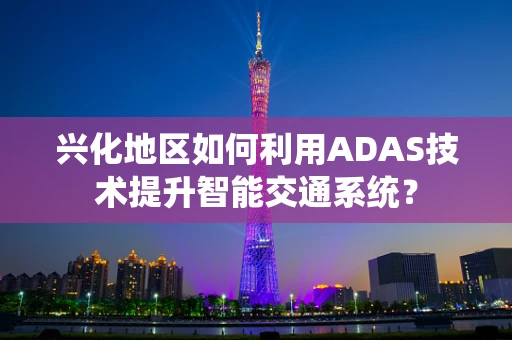 兴化地区如何利用ADAS技术提升智能交通系统？