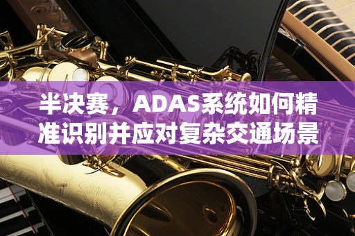 半决赛，ADAS系统如何精准识别并应对复杂交通场景？