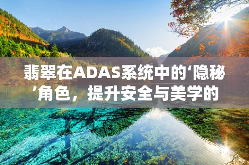 翡翠在ADAS系统中的‘隐秘’角色，提升安全与美学的双重考量