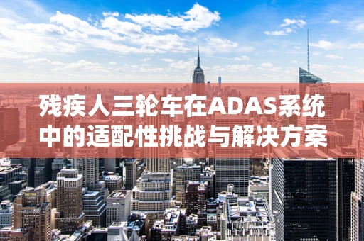 残疾人三轮车在ADAS系统中的适配性挑战与解决方案