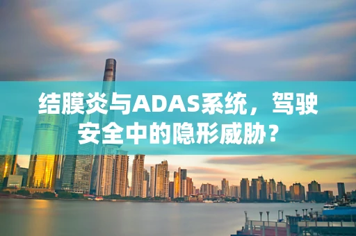结膜炎与ADAS系统，驾驶安全中的隐形威胁？