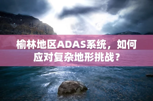 榆林地区ADAS系统，如何应对复杂地形挑战？