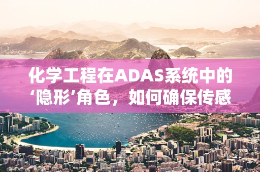 化学工程在ADAS系统中的‘隐形’角色，如何确保传感器不受环境影响？