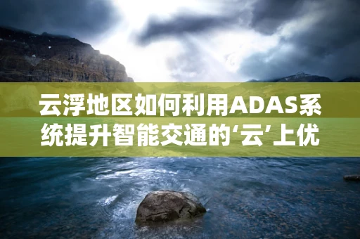 云浮地区如何利用ADAS系统提升智能交通的‘云’上优势？