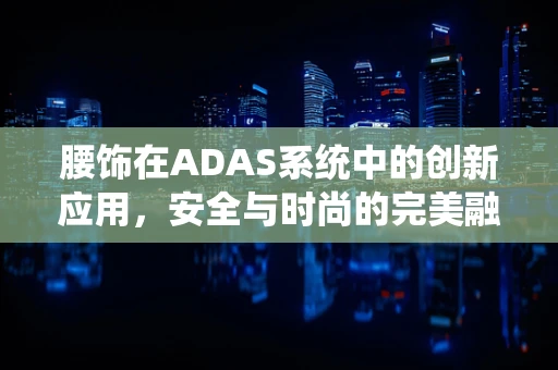 腰饰在ADAS系统中的创新应用，安全与时尚的完美融合？