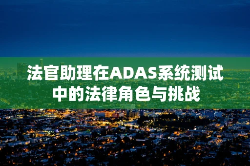 法官助理在ADAS系统测试中的法律角色与挑战