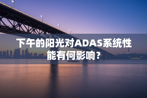 下午的阳光对ADAS系统性能有何影响？