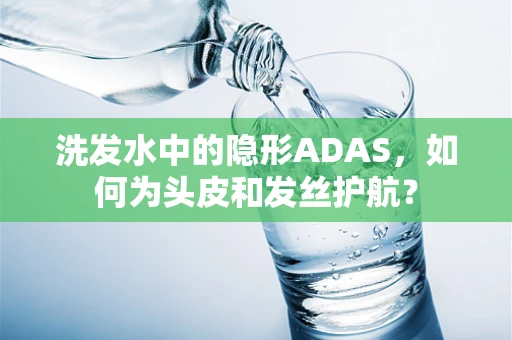 洗发水中的隐形ADAS，如何为头皮和发丝护航？