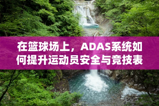 在篮球场上，ADAS系统如何提升运动员安全与竞技表现？