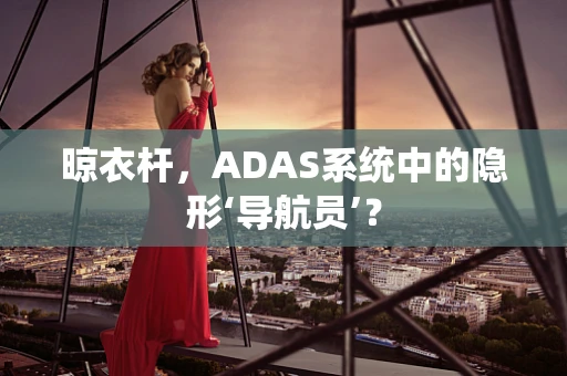 晾衣杆，ADAS系统中的隐形‘导航员’？
