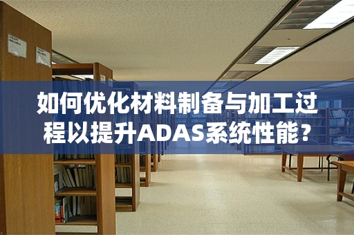 如何优化材料制备与加工过程以提升ADAS系统性能？