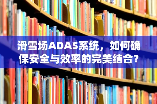滑雪场ADAS系统，如何确保安全与效率的完美结合？