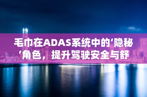 毛巾在ADAS系统中的‘隐秘’角色，提升驾驶安全与舒适性的微妙助力？