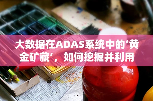 大数据在ADAS系统中的‘黄金矿藏’，如何挖掘并利用？