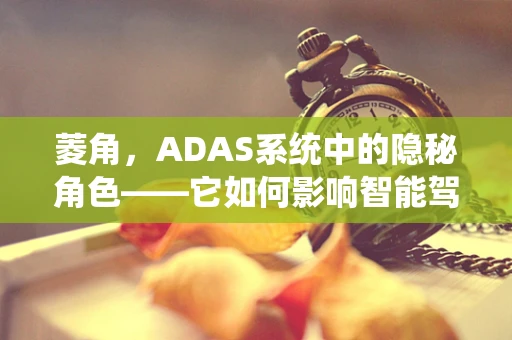 菱角，ADAS系统中的隐秘角色——它如何影响智能驾驶安全？