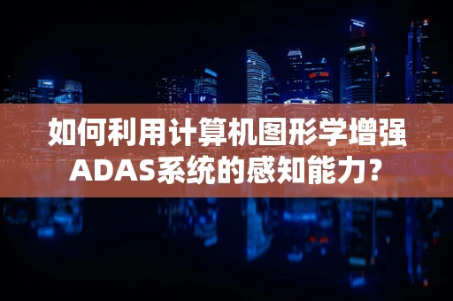 如何利用计算机图形学增强ADAS系统的感知能力？