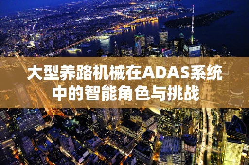 大型养路机械在ADAS系统中的智能角色与挑战