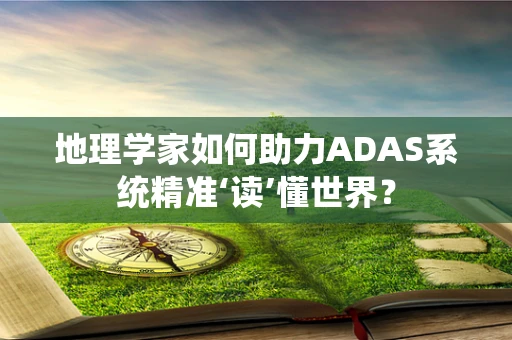 地理学家如何助力ADAS系统精准‘读’懂世界？