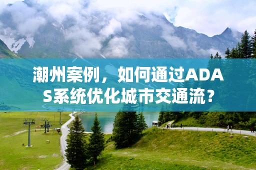 潮州案例，如何通过ADAS系统优化城市交通流？