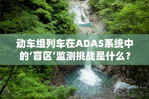 动车组列车在ADAS系统中的‘盲区’监测挑战是什么？