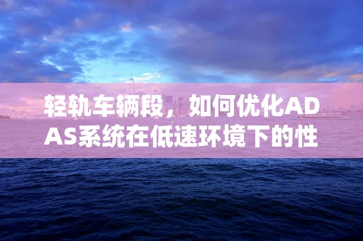轻轨车辆段，如何优化ADAS系统在低速环境下的性能？
