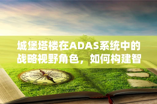 城堡塔楼在ADAS系统中的战略视野角色，如何构建智能驾驶的‘高塔’？