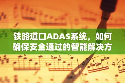 铁路道口ADAS系统，如何确保安全通过的智能解决方案？