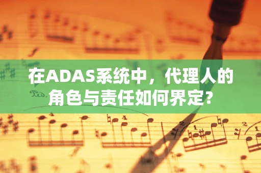 在ADAS系统中，代理人的角色与责任如何界定？