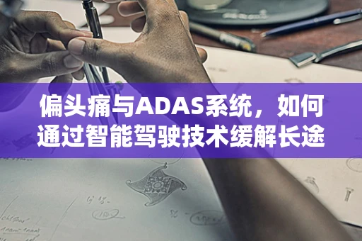 偏头痛与ADAS系统，如何通过智能驾驶技术缓解长途驾驶的头痛问题？
