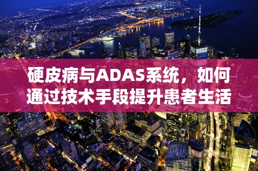 硬皮病与ADAS系统，如何通过技术手段提升患者生活质量？