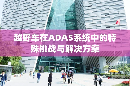 越野车在ADAS系统中的特殊挑战与解决方案