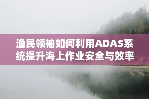 渔民领袖如何利用ADAS系统提升海上作业安全与效率？