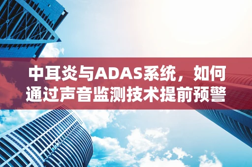 中耳炎与ADAS系统，如何通过声音监测技术提前预警？