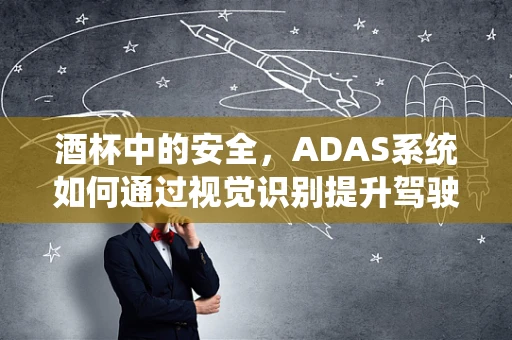 酒杯中的安全，ADAS系统如何通过视觉识别提升驾驶安全？