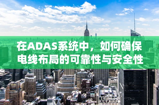 在ADAS系统中，如何确保电线布局的可靠性与安全性？